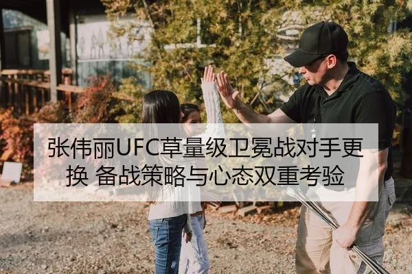 张伟丽UFC草量级卫冕战对手更换 备战策略与心态双重考验